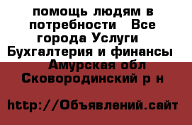 помощь людям в потребности - Все города Услуги » Бухгалтерия и финансы   . Амурская обл.,Сковородинский р-н